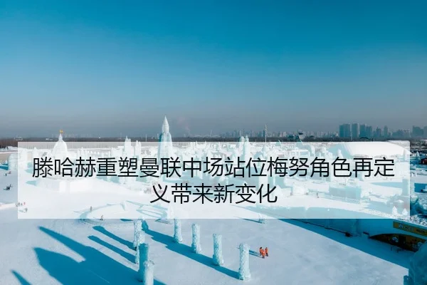 滕哈赫重塑曼联中场站位梅努角色再定义带来新变化