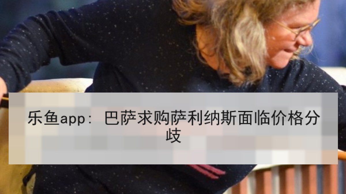 乐鱼app: 巴萨求购萨利纳斯面临价格分歧