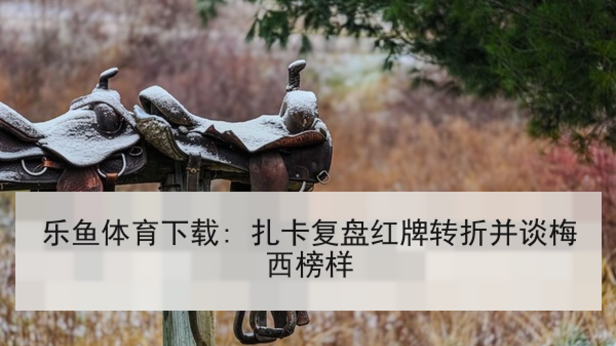 乐鱼体育下载: 扎卡复盘红牌转折并谈梅西榜样 乐鱼体育下载: 扎卡复盘红牌转折并谈梅西榜样