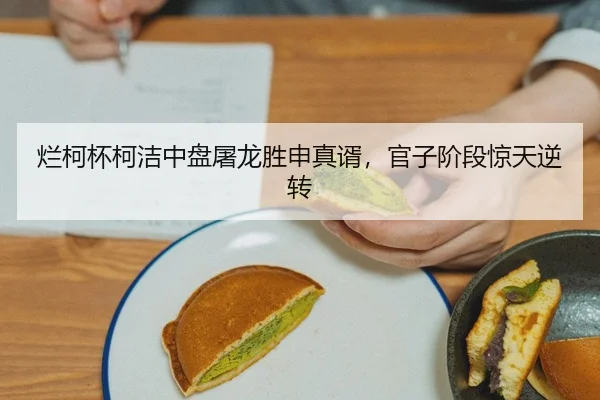 烂柯杯柯洁中盘屠龙胜申真谞，官子阶段惊天逆转