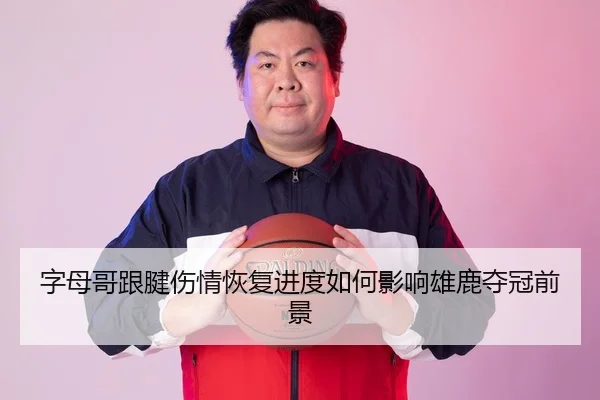 字母哥跟腱伤情恢复进度如何影响雄鹿夺冠前景