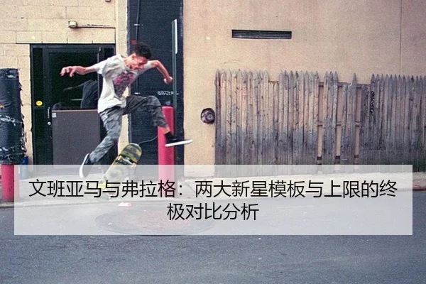 文班亚马与弗拉格：两大新星模板与上限的终极对比分析
