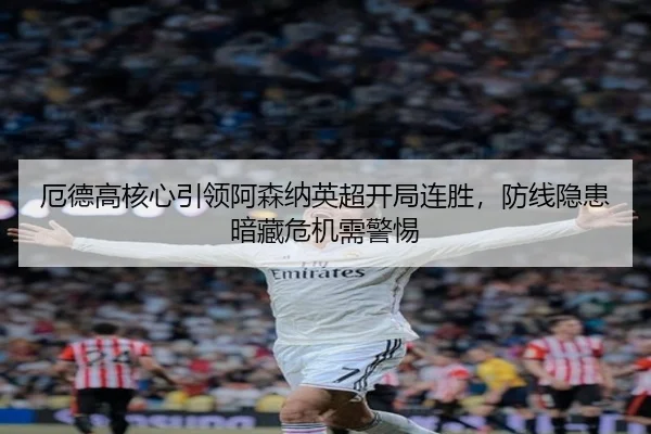 厄德高核心引领阿森纳英超开局连胜，防线隐患暗藏危机需警惕