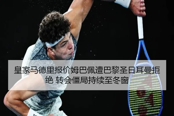 皇家马德里报价姆巴佩遭巴黎圣日耳曼拒绝 转会僵局持续至冬窗