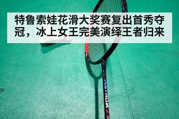 特鲁索娃花滑大奖赛复出首秀夺冠，冰上女王完美演绎王者归来