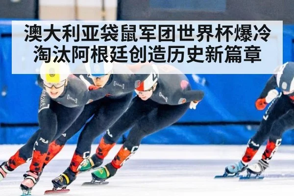 澳大利亚袋鼠军团世界杯爆冷淘汰阿根廷创造历史新篇章