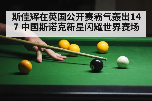 斯佳辉在英国公开赛霸气轰出147 中国斯诺克新星闪耀世界赛场
