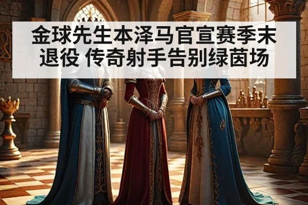金球先生本泽马官宣赛季末退役 传奇射手告别绿茵场