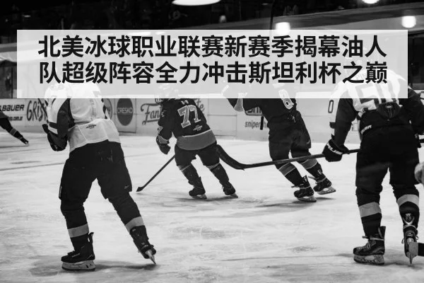北美冰球职业联赛新赛季揭幕油人队超级阵容全力冲击斯坦利杯之巅