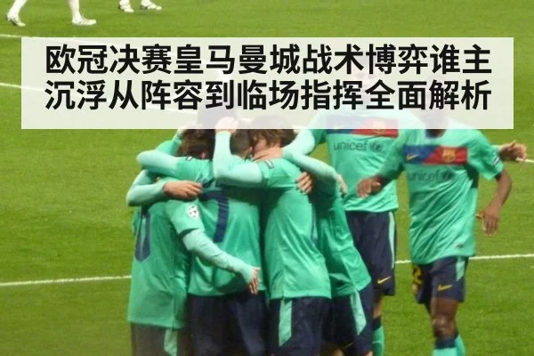 欧冠决赛皇马曼城战术博弈谁主沉浮从阵容到临场指挥全面解析