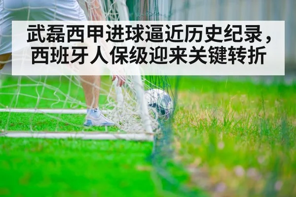 武磊西甲进球逼近历史纪录，西班牙人保级迎来关键转折