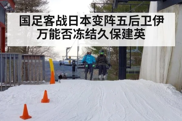 国足客战日本变阵五后卫伊万能否冻结久保建英