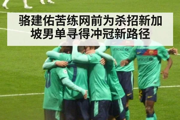 骆建佑苦练网前为杀招新加坡男单寻得冲冠新路径