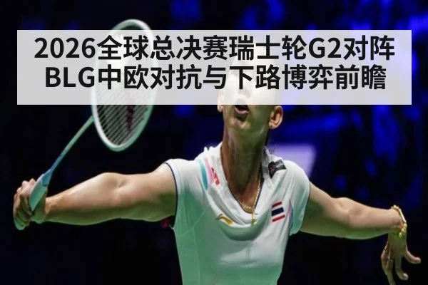 2026全球总决赛瑞士轮G2对阵BLG中欧对抗与下路博弈前瞻