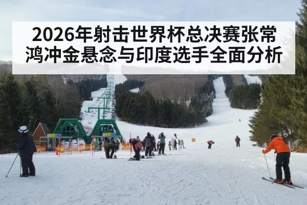 2026年射击世界杯总决赛张常鸿冲金悬念与印度选手全面分析